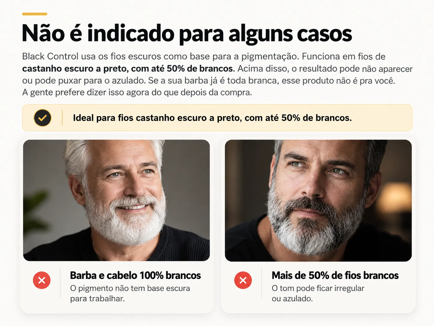 Não é indicado para alguns casos: ideal para fios castanho escuro a preto, com até 50% de brancos. Barba e cabelo 100% brancos e mais de 50% de fios brancos não são indicados.